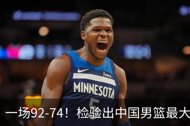 一场92-74！检验出中国男篮最大短板，郭士强或将弃用！