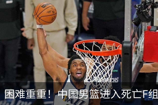 困难重重！中国男篮进入死亡F组，3大归化强敌拦路，也无战绩优势